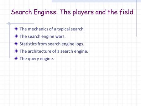 Search Engines: The players and the field The mechanics of a typical search. The search engine wars. Statistics from search engine logs. The architecture.