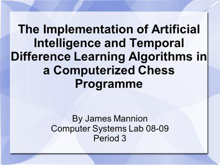 The Implementation of Artificial Intelligence and Temporal Difference Learning Algorithms in a Computerized Chess Programme By James Mannion Computer Systems.