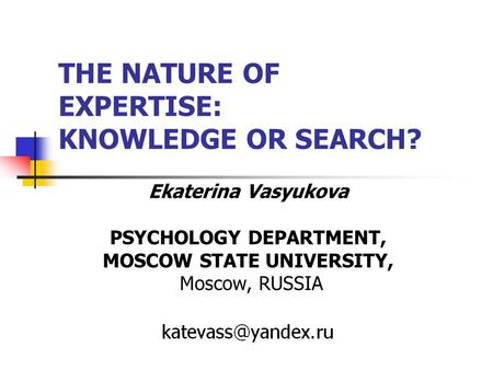 THE NATURE OF EXPERTISE: KNOWLEDGE OR SEARCH? Ekaterina Vasyukova PSYCHOLOGY DEPARTMENT, MOSCOW STATE UNIVERSITY, Moscow, RUSSIA.