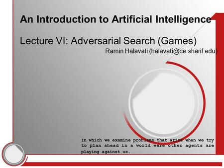 An Introduction to Artificial Intelligence Lecture VI: Adversarial Search (Games) Ramin Halavati In which we examine problems.