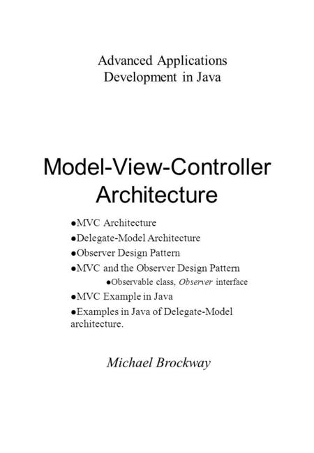 Michael Brockway Advanced Applications Development in Java Model-View-Controller Architecture l MVC Architecture l Delegate-Model Architecture l Observer.
