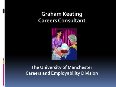 Graham Keating Careers Consultant The University of Manchester Careers and Employability Division.