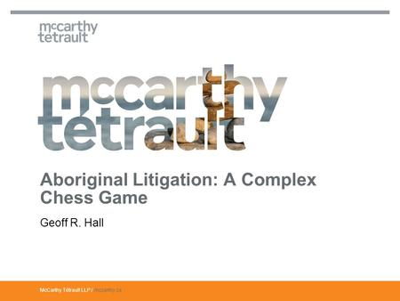 McCarthy Tétrault LLP / mccarthy.ca Geoff R. Hall Aboriginal Litigation: A Complex Chess Game.