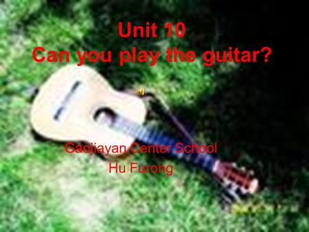 Unit 10 Can you play the guitar? Gaojiayan Center School Hu Furong.