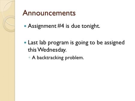 Announcements Assignment #4 is due tonight. Last lab program is going to be assigned this Wednesday. ◦ A backtracking problem.