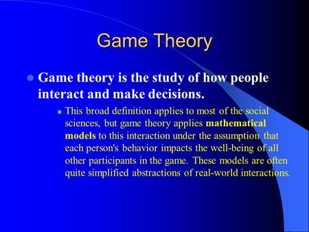 Game Theory Game theory is the study of how people interact and make decisions. This broad definition applies to most of the social sciences, but game.