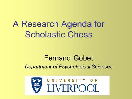 A Research Agenda for Scholastic Chess Fernand Gobet Department of Psychological Sciences.