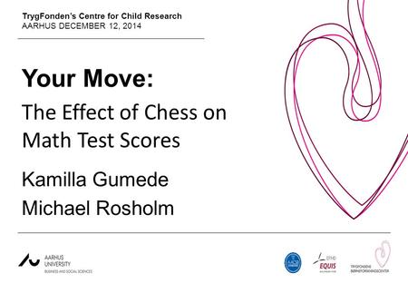 TrygFonden’s Centre for Child Research AARHUS DECEMBER 12, 2014 Your Move: The Effect of Chess on Math Test Scores Kamilla Gumede Michael Rosholm.