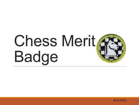 Chess Merit Badge 8/6/2013. History of Chess Watch https://www.youtube.com/watch?v=xMr1MSJ5c5ghttps://www.youtube.com/watch?v=xMr1MSJ5c5g Name 1 fact.