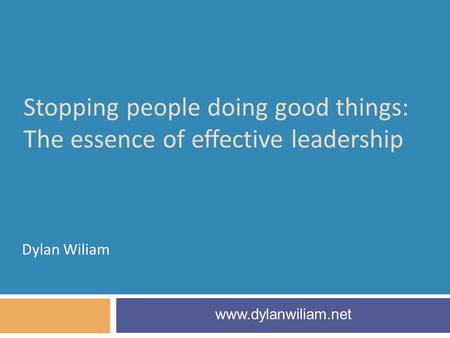Stopping people doing good things: The essence of effective leadership Dylan Wiliam www.dylanwiliam.net.