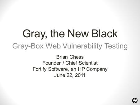 Gray, the New Black Gray-Box Web Vulnerability Testing Brian Chess Founder / Chief Scientist Fortify Software, an HP Company June 22, 2011.