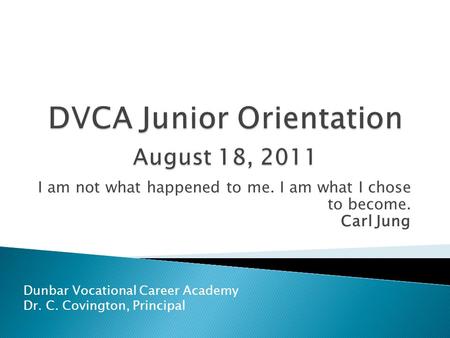I am not what happened to me. I am what I chose to become. Carl Jung Dunbar Vocational Career Academy Dr. C. Covington, Principal.