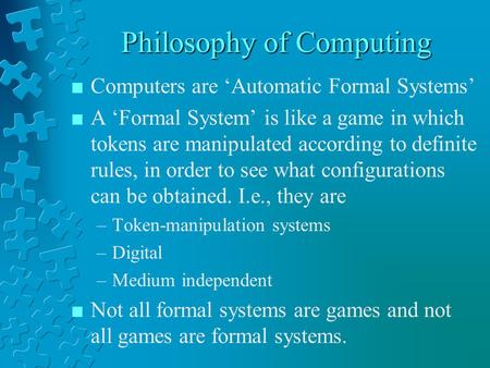 Philosophy of Computing n Computers are ‘Automatic Formal Systems’ n A ‘Formal System’ is like a game in which tokens are manipulated according to definite.