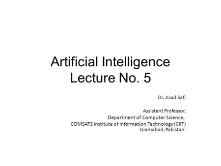 Artificial Intelligence Lecture No. 5 Dr. Asad Safi ​ Assistant Professor, Department of Computer Science, COMSATS Institute of Information Technology.