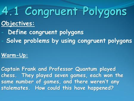 Objectives: - Define congruent polygons - Solve problems by using congruent polygons Warm-Up: Captain Frank and Professor Quantum played chess. They played.