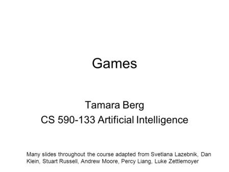 Games Tamara Berg CS 590-133 Artificial Intelligence Many slides throughout the course adapted from Svetlana Lazebnik, Dan Klein, Stuart Russell, Andrew.