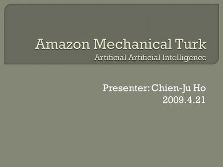 Presenter: Chien-Ju Ho 2009.4.21.  Introduction to Amazon Mechanical Turk  Applications  Demographics and statistics  The value of using MTurk Repeated.