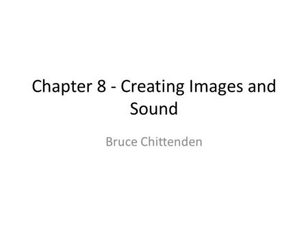 Chapter 8 - Creating Images and Sound Bruce Chittenden.