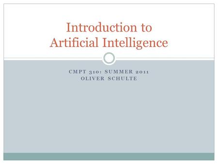 CMPT 310: SUMMER 2011 OLIVER SCHULTE Introduction to Artificial Intelligence.