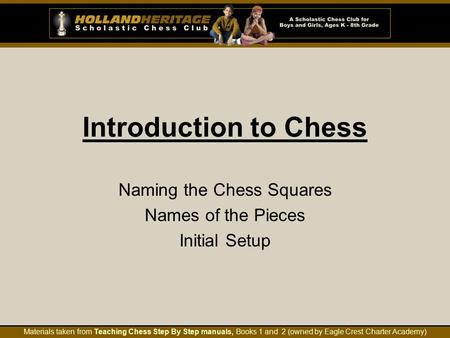 Introduction to Chess Naming the Chess Squares Names of the Pieces Initial Setup Materials taken from Teaching Chess Step By Step manuals, Books 1 and.