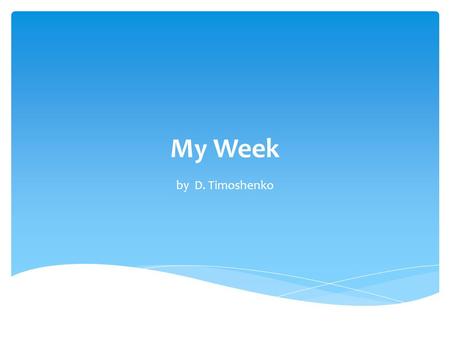 My Week by D. Timoshenko. My name is Dima Timoshenko. I am a pupil. I go to school every day. I like to swim, to dance and to play computer games.