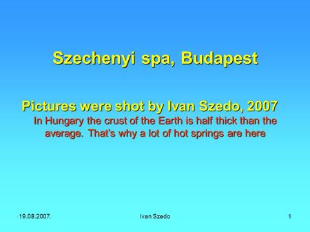19.08.2007.Ivan Szedo1 Szechenyi spa, Budapest Pictures were shot by Ivan Szedo, 2007 In Hungary the crust of the Earth is half thick than the average.