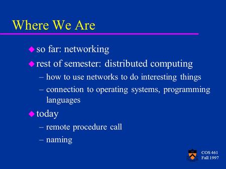 COS 461 Fall 1997 Where We Are u so far: networking u rest of semester: distributed computing –how to use networks to do interesting things –connection.