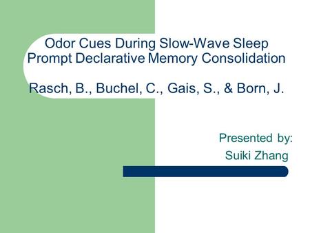 Odor Cues During Slow-Wave Sleep Prompt Declarative Memory Consolidation Rasch, B., Buchel, C., Gais, S., & Born, J. Presented by: Suiki Zhang.