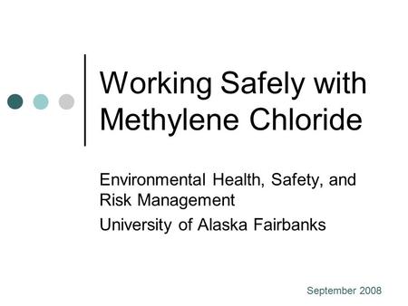 Working Safely with Methylene Chloride Environmental Health, Safety, and Risk Management University of Alaska Fairbanks September 2008.