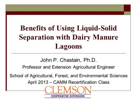 Benefits of Using Liquid-Solid Separation with Dairy Manure Lagoons John P. Chastain, Ph.D. Professor and Extension Agricultural Engineer School of Agricultural,