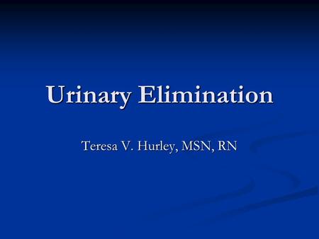 Urinary Elimination Teresa V. Hurley, MSN, RN. Urinary System Kidneys filter nitrogen, metabolic wastes, excess ions and water Kidneys filter nitrogen,