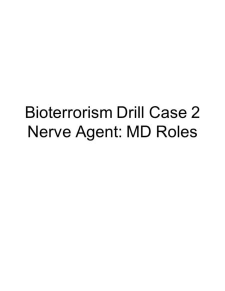 Bioterrorism Drill Case 2 Nerve Agent: MD Roles. You are working in the hospital when an all hospital alert is called. Upon reporting to the Emergency.