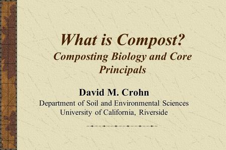 What is Compost? Composting Biology and Core Principals David M. Crohn Department of Soil and Environmental Sciences University of California, Riverside.