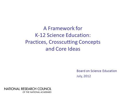 A Framework for K-12 Science Education: Practices, Crosscutting Concepts and Core Ideas Board on Science Education July, 2012.