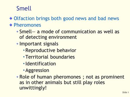 Slide 1 Smell Olfaction brings both good news and bad news Pheromones Smell— a mode of communication as well as of detecting environment Important signals.