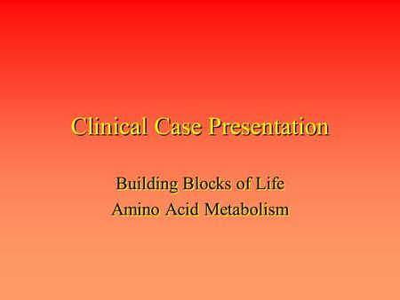 Clinical Case Presentation Building Blocks of Life Amino Acid Metabolism Building Blocks of Life Amino Acid Metabolism.