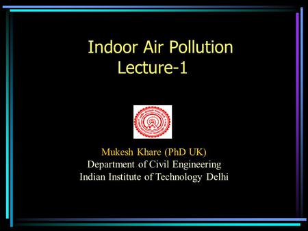 Indoor Air Pollution Lecture-1 Mukesh Khare (PhD UK) Department of Civil Engineering Indian Institute of Technology Delhi.