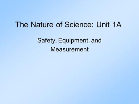 The Nature of Science: Unit 1A Safety, Equipment, and Measurement.