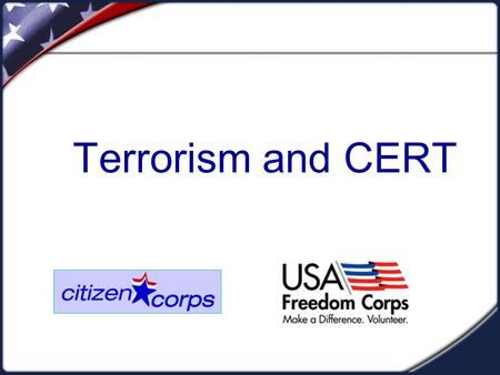 Terrorism and CERT. TERRORISM  CERT teams can play a helpful role in a terrorist incident  However, the CERT role may be less direct and more in a support.