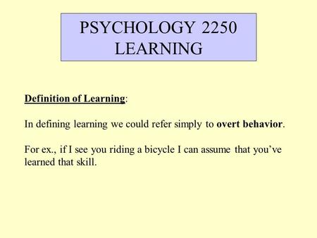 Definition of Learning: In defining learning we could refer simply to overt behavior. For ex., if I see you riding a bicycle I can assume that you’ve learned.