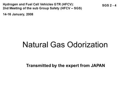 Natural Gas Odorization Transmitted by the expert from JAPAN SGS 2 - 4 14-16 January, 2008 Hydrogen and Fuel Cell Vehicles GTR (HFCV): 2nd Meeting of the.