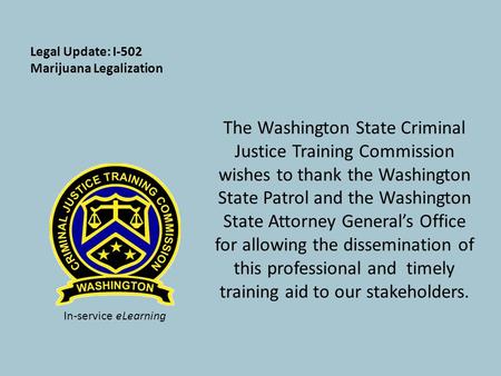 Legal Update: I-502 Marijuana Legalization The Washington State Criminal Justice Training Commission wishes to thank the Washington State Patrol and the.