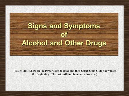 Signs and Symptoms of Alcohol and Other Drugs (Select Slide Show on the PowerPoint toolbar and then Select Start Slide Show from the Beginning. The links.