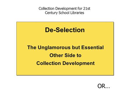 The Unglamorous but Essential Other Side to Collection Development De-Selection Collection Development for 21st Century School Libraries OR…