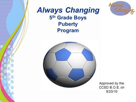 Always Changing 5 th Grade Boys Puberty Program Approved by the CCSD B.O.E. on 9/23/10.