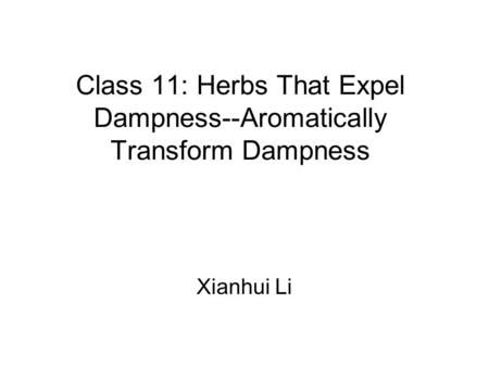 Class 11: Herbs That Expel Dampness--Aromatically Transform Dampness Xianhui Li.