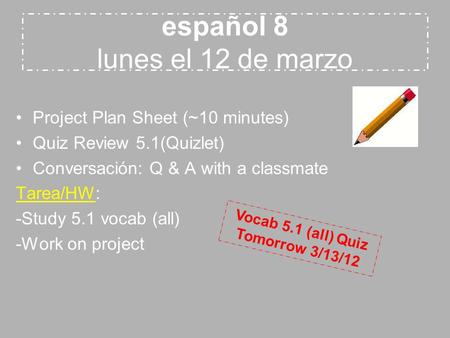 Español 8 lunes el 12 de marzo Project Plan Sheet (~10 minutes) Quiz Review 5.1(Quizlet) Conversación: Q & A with a classmate Tarea/HW: -Study 5.1 vocab.