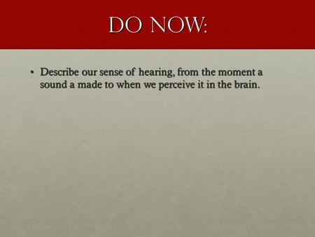 DO NOW: Describe our sense of hearing, from the moment a sound a made to when we perceive it in the brain.Describe our sense of hearing, from the moment.