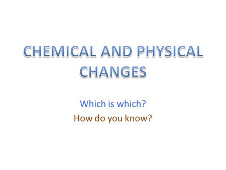 Which is which? How do you know?. Chemical and Physical changes.