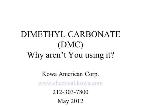 DIMETHYL CARBONATE (DMC) Why aren’t You using it? Kowa American Corp. www.chemical.kowa.com 212-303-7800 May 2012.